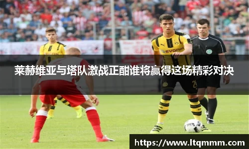 莱赫维亚与塔队激战正酣谁将赢得这场精彩对决